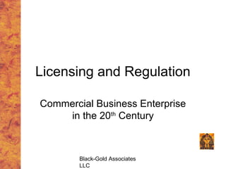 Licensing and Regulation

Commercial Business Enterprise
    in the 20th Century



        Black-Gold Associates
        LLC
 