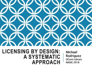 LICENSING BY DESIGN:
A SYSTEMATIC
APPROACH
Michael
Rodriguez
UConn Library
NASIG 2018
 