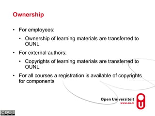 Ownership
• For employees:
• Ownership of learning materials are transferred to
OUNL
• For external authors:
• Copyrights of learning materials are transferred to
OUNL
• For all courses a registration is available of copyrights
for components
 