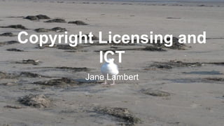 Copyright Licensing and
ICT
Jane Lambert
 