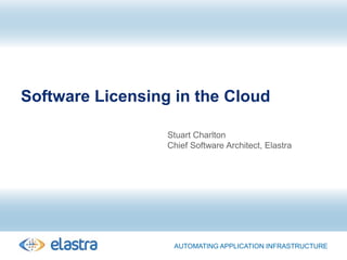 Software Licensing in the CloudStuart CharltonChief Software Architect, ElastraAutomating application Infrastructure
