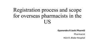 Registration process and scope
for overseas pharmacists in the
US
Gyanendra R Joshi PharmD
Pharmacist
HCA FL Blake Hospital
 