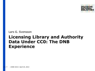 | 7 | ODW 2013 | April 24, 20131
Licensing Library and Authority
Data Under CC0: The DNB
Experience
Lars G. Svensson
 