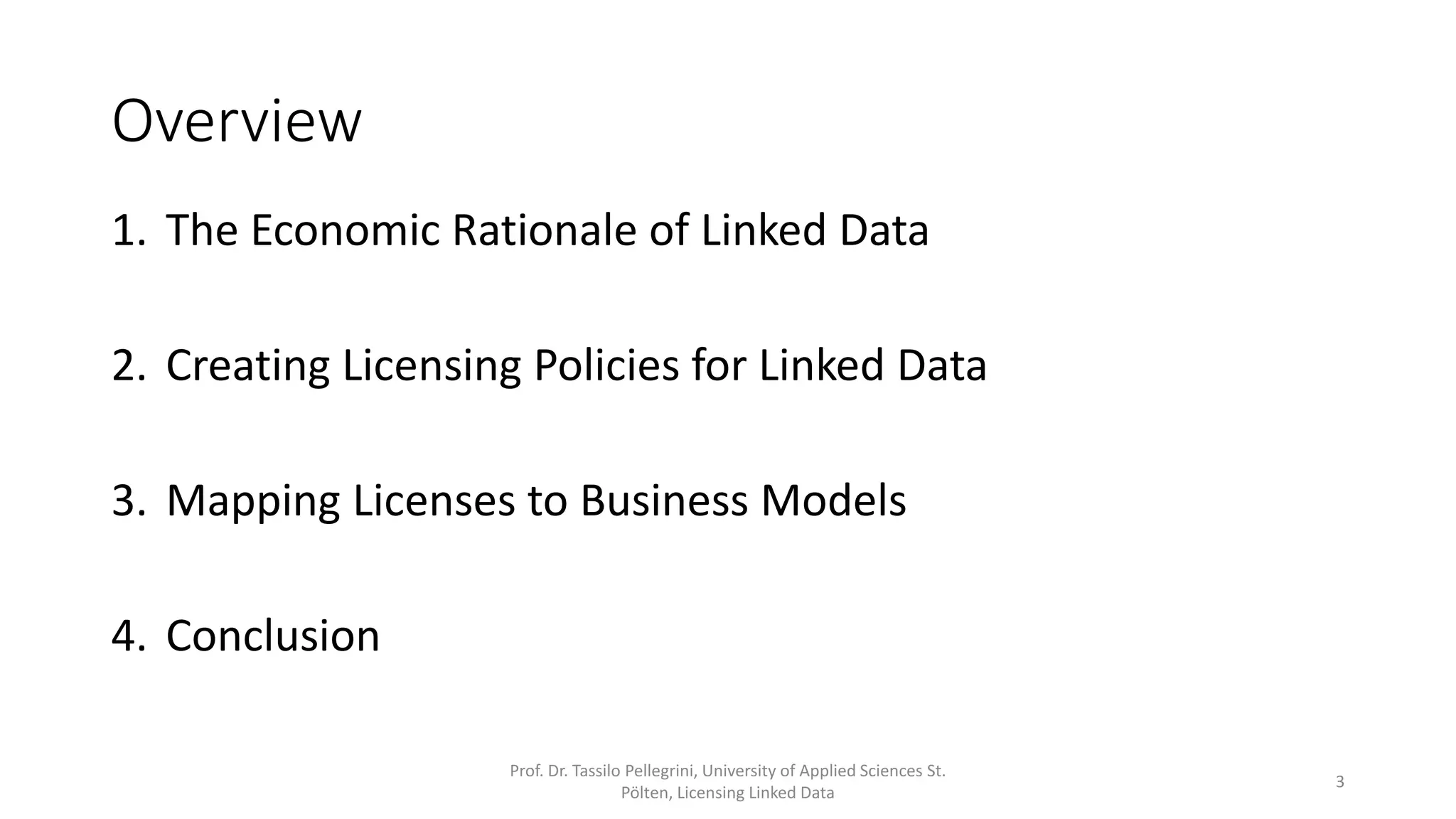 Overview
1. The Economic Rationale of Linked Data
2. Creating Licensing Policies for Linked Data
3. Mapping Licenses to Business Models
4. Conclusion
Prof. Dr. Tassilo Pellegrini, University of Applied Sciences St.
Pölten, Licensing Linked Data
3
 