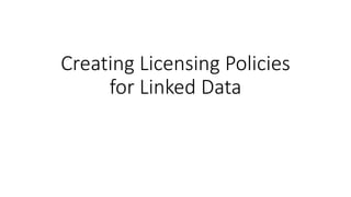 Creating Licensing Policies
for Linked Data
 