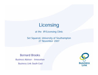 Licensing
                   at the IP/Licensing Clinic

           Set Squared, University of Southampton
                     27 November 2007




    Bernard Brooks
Business Adviser - Innovation
  Business Link South East
 