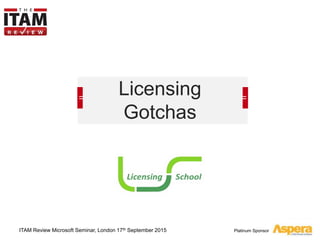 Platinum Sponsor
Licensing
Gotchas
ITAM Review Microsoft Seminar, London 17th September 2015
 