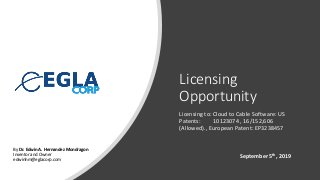 Licensing
Opportunity
Licensing to: Cloud to Cable Software: US
Patents: 10123074 , 16/152,606
(Allowed)., European Patent: EP3238457
By Dr. Edwin A. Hernandez Mondragon
Inventor and Owner
edwinhm@eglacorp.com
September 5th, 2019
 