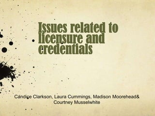 Issues related to
         licensure and
         credentials


Candice Clarkson, Laura Cummings, Madison Moorehead&
                 Courtney Musselwhite
 