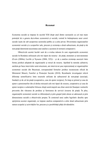 Rezumat


Economia socială se impune în secolul XXI drept unul dintre sectoarele cu cel mai mare
potențial de a genera dezvoltare economică și socială, venind în întâmpinarea unor cereri
sociale ieșite de sub acoperirea sectorului public și a celui privat. Diversitatea organizațiilor
economiei sociale și a scopurilor sale, precum și existența a două subsectoare, de piață și de
non-piață determină necesitatea unei analize a acestora în termeni comparativi.
        Obiectivele acestei lucrări sunt de a evalua măsura în care organizațiile economiei
sociale în România utilizează cele trei tipuri de resurse - de piață, monetare și non-monetare
(Evers (2004a); Laville și Nyssens (2004, 325)) – și de a analiza existența asocierii între
forma juridică adoptată de organizațiile și mixul de resurse. Apelând la metoda calitativă,
ancheta pe baza interviului semi-structurat, am intervievat șase reprezentanți ai organizațiilor
economiei sociale din București, corespunzând formelor juridice recunoscute oficial de
Ministerul Muncii, Familiei și Protecției Sociale (2010). Rezultatele investigației relevă
diferențe semnificative între resursele utilizate de subsectorul de non-piață (asociații,
fundații) și de cel de piață (cooperative, case de ajutor reciproc). În timp ce primul și casa de
ajutor a pensionarilor din al doilea mixează cele trei tipuri de resurse, cooperativa și casa de
ajutor reciproc a salariaților folosesc drept sursă majoră sau chiar unică de finanțare veniturile
provenite din vânzarea de produse și furnizarea de servicii (resurse de piață). În plus,
organizațiile economiei sociale se diferențiază și prin grupul țintă căruia se adresează și prin
dimensiunea socială a obiectivului propus. În contextul unui cadru legislativ deschis spre
sprijinirea acestor organizații, se impune analiza comparativă a celor două subsectoare prin
natura scopului și activităților lor, precum și a posibilității plății dividendelor.
 