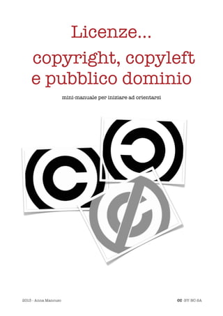 Licenze...
    copyright, copyleft
    e pubblico dominio
                      mini-manuale per iniziare ad orientarsi




2013 - Anna Mancuso                                             CC -BY-NC-SA
 