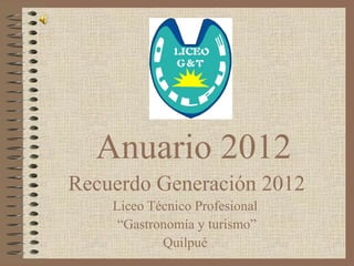 Anuario 2012
Recuerdo Generación 2012
    Liceo Técnico Profesional
     “Gastronomía y turismo”
            Quilpué
 