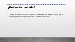 ¿Qué es la candida?
• Descripcion sencilla:Infección fúngica ocasionada por el hongo Cándida que se
presenta generalmente en la piel o las membranas mucosas.
 