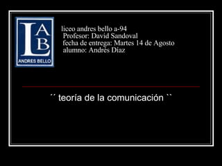 liceo andres bello a-94   Profesor: David Sandoval   fecha de entrega: Martes 14 de Agosto alumno: Andrés Díaz ´´ teoría de la comunicación `` 