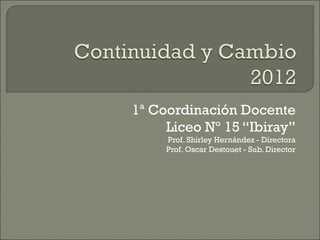1ª Coordinación Docente
     Liceo Nº 15 “Ibiray”
     Prof. Shirley Hernández - Directora
     Prof. Oscar Destouet - Sub. Director
 