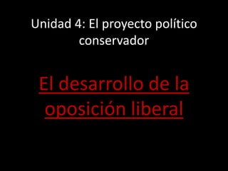 Unidad 4: El proyecto político
        conservador


 El desarrollo de la
  oposición liberal
 