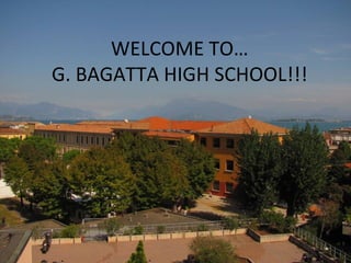WELCOME TO…
G. BAGATTA HIGH SCHOOL!!!
 