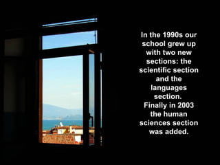 In the 1990s our
 school grew up
  with two new
  sections: the
scientific section
     and the
   languages
    section.
 Finally in 2003
   the human
sciences section
   was added.
 