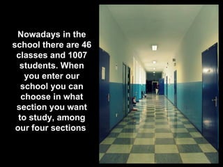 Nowadays in the
school there are 46
 classes and 1007
  students. When
    you enter our
   school you can
   choose in what
 section you want
  to study, among
 our four sections
 