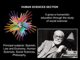 HUMAN SCIENCES SECTION

                                  It gives a humanistic
                               education through the study
                                    of social sciences.




Principal subjects: Spanish,
Law and Economy, Human
Sciences, Social Sciences,
        Philosophy.
 