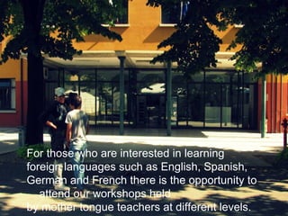 For those who are interested in learning
foreign languages such as English, Spanish,
German and French there is the opportunity to
   attend our workshops held
by mother tongue teachers at different levels.
 