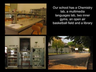 Our school has a Chemistry
     lab, a multimedia
 languages lab, two inner
    gyms, an open air
basketball field and a library
 