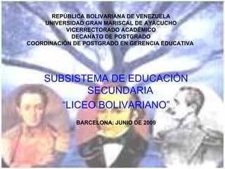 REPÙBLICA BOLIVARIANA DE VENEZUELA UNIVERSIDAD GRAN MARISCAL DE AYACUCHO VICERRECTORADO ACADÉMICO DECANATO DE POSTGRADO COORDINACIÓN DE POSTGRADO EN GERENCIA EDUCATIVA  SUBSISTEMA DE EDUCACIÓN SECUNDARIA “ LICEO BOLIVARIANO” BARCELONA, JUNIO DE 2009 