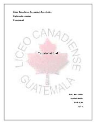 Liceo Canadiense Bosques de San nicolas
Diplomado en redes
Estuardo sil
Tutorial virtual
Julio Alexander
Donis Ramos
5to BACO
2,015