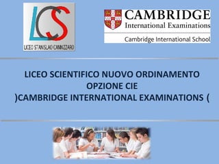 LICEO SCIENTIFICO NUOVO ORDINAMENTO 
OPZIONE CIE 
(CAMBRIDGE INTERNATIONAL EXAMINATIONS ) 
 