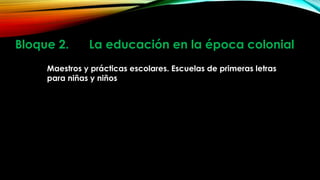 Bloque 2.

La educación en la época colonial

Maestros y prácticas escolares. Escuelas de primeras letras
para niñas y niños

 