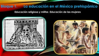 Bloque 1.

La educación en el México prehispánico

Educación religiosa y militar. Educación de las mujeres

 