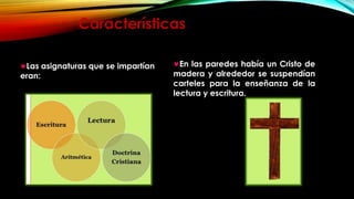 Características
Las asignaturas que se impartían
eran:

En las paredes había un Cristo de
madera y alrededor se suspendían
carteles para la enseñanza de la
lectura y escritura.

 