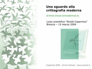 Uno sguardo alla
crittografia moderna
di Enrico Zimuel (enrico@zimuel.it)


Liceo scientifico “Nicolò Copernico”
Brescia – 15 marzo 2004




CopyFree 2004 – Enrico Zimuel - www.zimuel.it
 