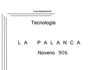 Liceo departamental
Tecnología
L A P A L A N C A
Noveno 906
 