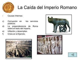 La Caída del Imperio Romano Causas Internas: Corrupción en  los servicios públicos.  La preponderancia de Roma sobre el resto del imperio. Inflación y desempleo. Crisis en el Ejercito. 