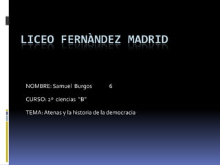 LICEO FERNÀNDEZ MADRID
NOMBRE: Samuel Burgos 6
CURSO: 2º ciencias “B”
TEMA:Atenas y la historia de la democracia
 