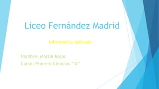 Liceo Fernández Madrid
Informática Aplicada
Nombre: Martín Rojas
Curso: Primero Ciencias ‘’A’’
 