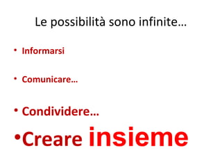 Le possibilità sono infinite…
• Informarsi
• Comunicare…

• Condividere…

•Creare insieme

 