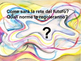 Come sarà la rete del futuro?
Quali norme la regoleranno?

?

 
