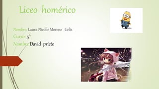 Liceo homérico
Nombre; Laura Nicolle Moreno Celis
Curso: 5°
Nombre:David prieto
 