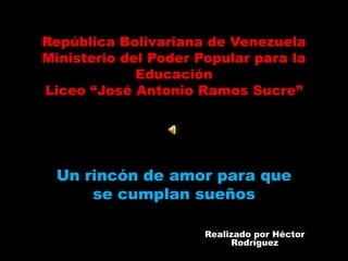 República Bolivariana de Venezuela
Ministerio del Poder Popular para la
Educación
Liceo “José Antonio Ramos Sucre”
Un rincón de amor para que
se cumplan sueños
Realizado por Héctor
Rodríguez
 