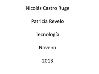 Nicolás Castro Ruge
Patricia Revelo
Tecnología
Noveno
2013
 