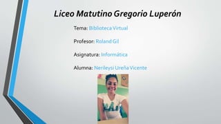 Liceo Matutino Gregorio Luperón
Tema: BibliotecaVirtual
Profesor: Roland Gil
Asignatura: Informática
Alumna: Nerileysi UreñaVicente
 