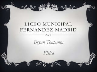 LICEO MUNICIPAL
FERNANDEZ MADRID

   Bryan Toapanta

       Fisica
 