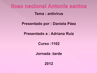 Tema : antivirus

Presentado por : Daniela Páez

 Presentado a : Adriana Ruiz

        Curso :1102

       Jornada :tarde

            2012
 