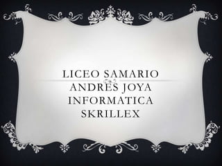 LICEO SAMARIO
ANDRES JOYA
INFORMATICA
SKRILLEX
 