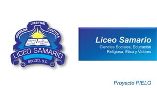 Liceo Samario
Ciencias Sociales, Educación
Religiosa, Ética y Valores
Proyecto PIELO
 