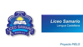 Liceo Samario
Lengua Castellana
Proyecto PIELO
 