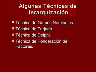 Algunas Técnicas deAlgunas Técnicas de
JerarquizaciónJerarquización
 Técnica de Grupos Nominales.Técnica de Grupos Nominales.
 Técnica de Tarjado.Técnica de Tarjado.
 Técnica de Delphi.Técnica de Delphi.
 Técnica de Ponderación deTécnica de Ponderación de
Factores.Factores.
 