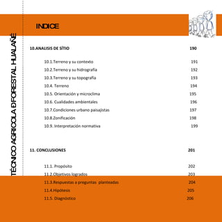 LICEO TÉCNICO AGRICOLA – FORESTAL HUALAÑÉ INDICE 10.ANALISIS DE SÍTIO  190 10.1.Terreno y su contexto  191 10.2.Terreno y su hidrografía  192 10.3.Terreno y su topografía  193 10.4. Terreno  194 10.5. Orientación y microclima  195 10.6. Cualidades ambientales  196 10.7.Condiciones urbano paisajistas  197 10.8.Zonificación  198 10.9. Interpretación normativa  199 11. CONCLUSIONES  201 11.1. Propósito  202 11.2.Objetivos logrados  203 11.3.Respuestas a preguntas  planteadas  204 11.4.Hipótesis  205 11.5. Diagnóstico  206 